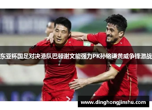 东亚杯国足对决港队巴顿谢文能强力PK孙铭谦黄威争锋激战