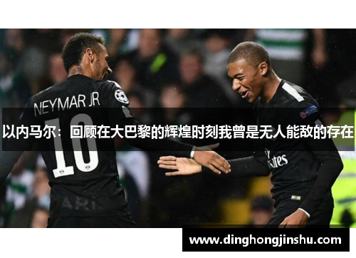 以内马尔：回顾在大巴黎的辉煌时刻我曾是无人能敌的存在